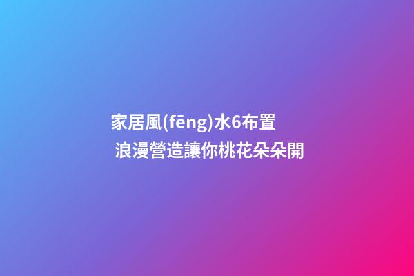 家居風(fēng)水6布置 浪漫營造讓你桃花朵朵開